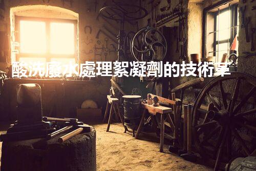 酸洗廢水處理絮凝劑的技術革新！